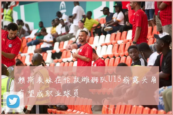 赖斯表妹在伦敦雌狮队U15崭露头角有望成职业球员