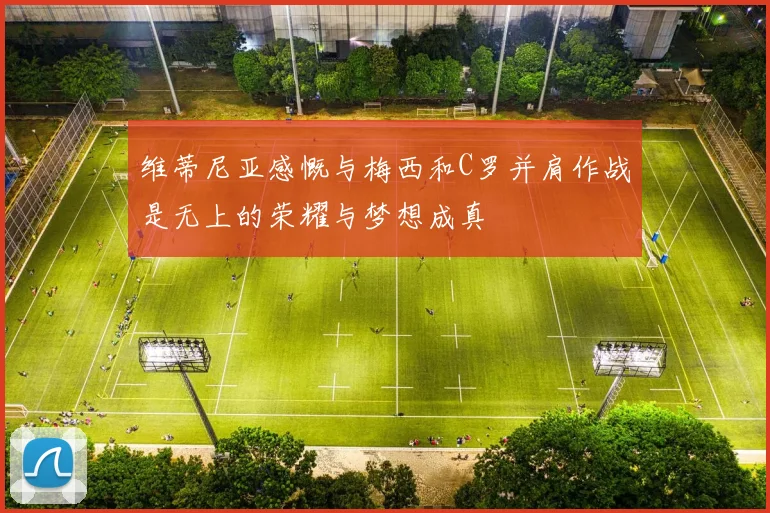 维蒂尼亚感慨与梅西和C罗并肩作战是无上的荣耀与梦想成真