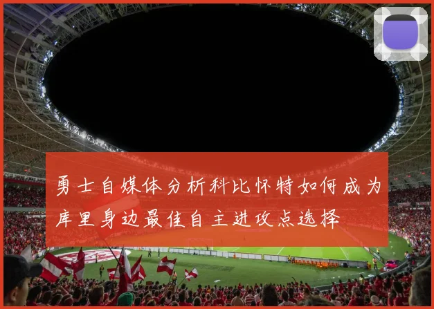 勇士自媒体分析科比怀特如何成为库里身边最佳自主进攻点选择