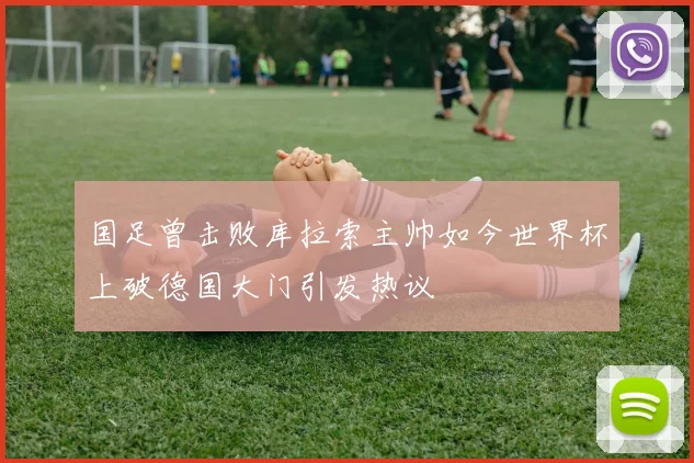 国足曾击败库拉索主帅如今世界杯上破德国大门引发热议