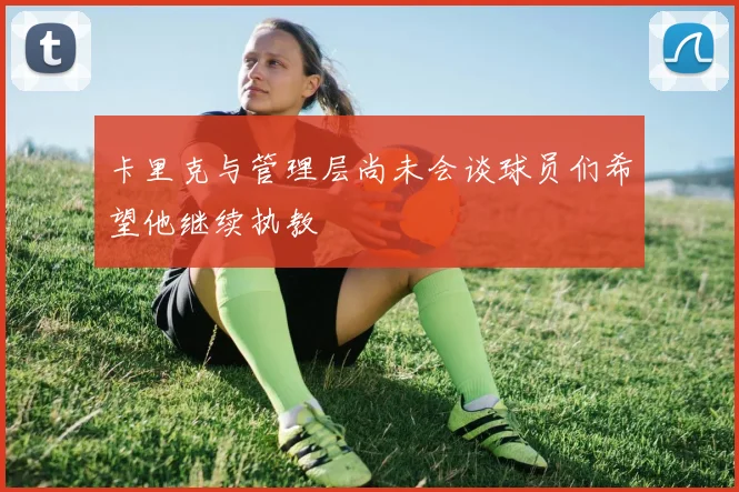 卡里克与管理层尚未会谈球员们希望他继续执教