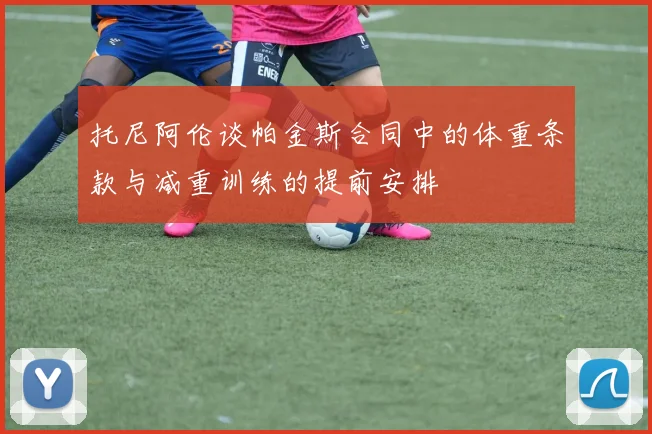 托尼阿伦谈帕金斯合同中的体重条款与减重训练的提前安排