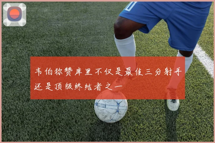 韦伯称赞库里不仅是最佳三分射手还是顶级终结者之一