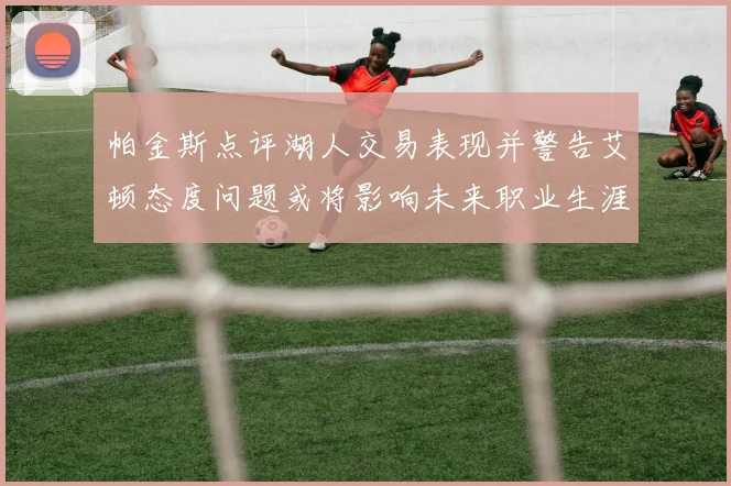 帕金斯点评湖人交易表现并警告艾顿态度问题或将影响未来职业生涯