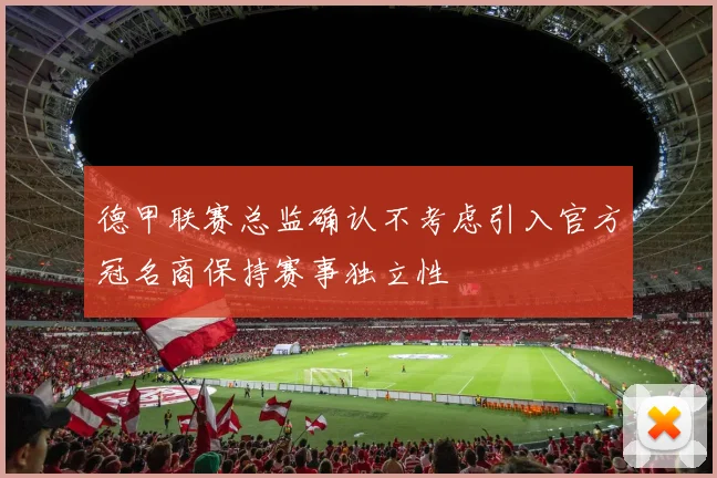 德甲联赛总监确认不考虑引入官方冠名商保持赛事独立性