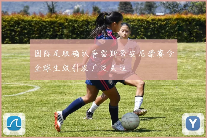 国际足联确认普雷斯蒂安尼禁赛令全球生效引发广泛关注