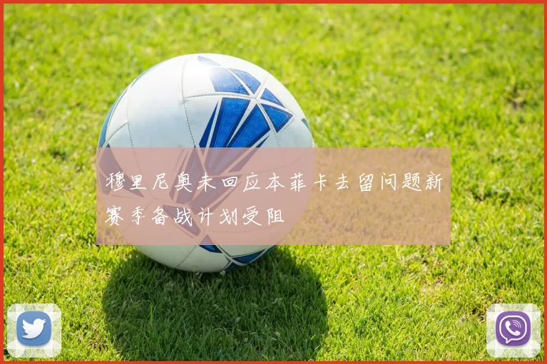 穆里尼奥未回应本菲卡去留问题新赛季备战计划受阻