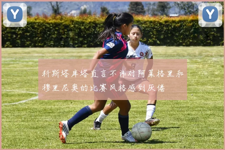 科斯塔库塔直言不讳对阿莱格里和穆里尼奥的比赛风格感到厌倦