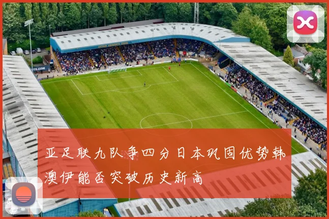 亚足联九队争四分日本巩固优势韩澳伊能否突破历史新高