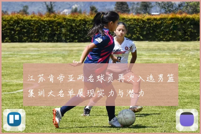 江苏肯帝亚两名球员再次入选男篮集训大名单展现实力与潜力