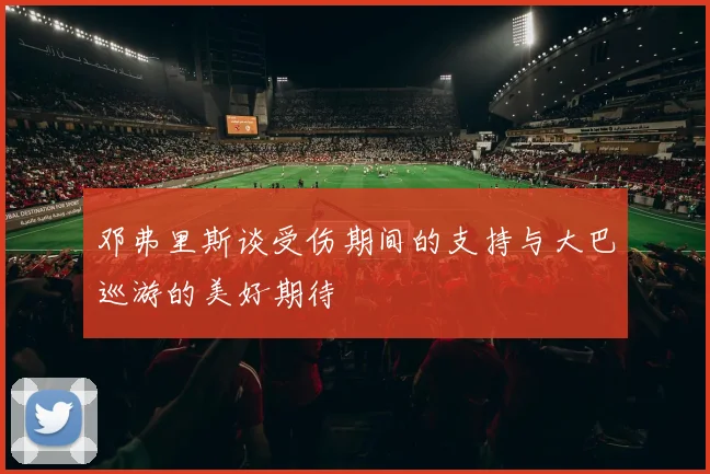 邓弗里斯谈受伤期间的支持与大巴巡游的美好期待