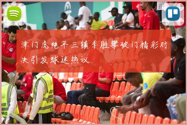 津门虎绝平三镇季胜攀破门精彩对决引发球迷热议