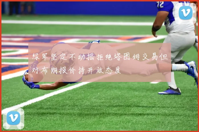 绿军坚定不动摇拒绝塔图姆交易但对布朗报价持开放态度