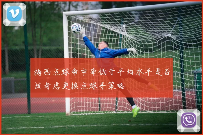 梅西点球命中率低于平均水平是否该考虑更换点球手策略
