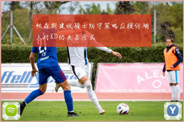帕森斯建议骑士防守策略应模仿湖人对KD的夹击方式