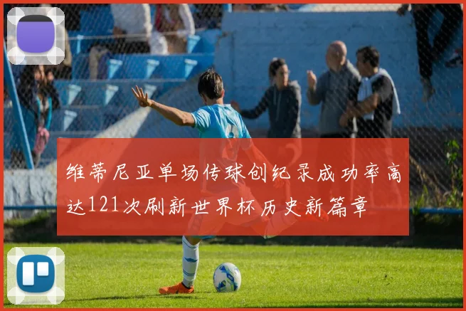 维蒂尼亚单场传球创纪录成功率高达121次刷新世界杯历史新篇章